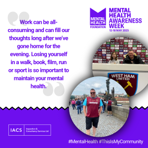 A purple and white visual for Mental Health Awareness Week that has a quote on that says "Work can be all-consuming and can fill our thoughts long after we've gone home for the evening. Losing yourself in a walk, book, film, run or sport is so important to maintain your mental health.". There are also two images: the first one is James stood in Prague with his West Ham United shirt on and the second is him and his daughter at the West Ham conference box.