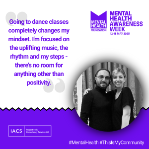 A purple and white visual for Mental Health Awareness Week that has a quote on that says "Going to dance classes completely changes my mindset. I'm focused on the uplifting music, the rhythm and my steps - there's no room for anything other than positivity.". There is a also an image of Vincent and Laura.